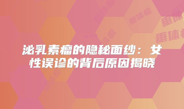 泌乳素瘤的隐秘面纱：女性误诊的背后原因揭晓
