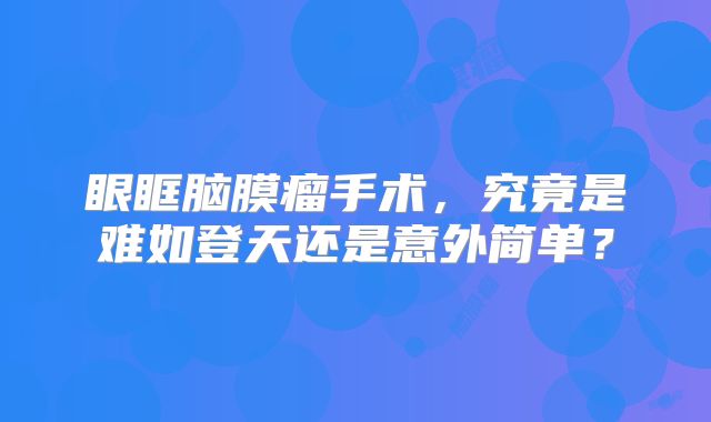 眼眶脑膜瘤手术，究竟是难如登天还是意外简单？