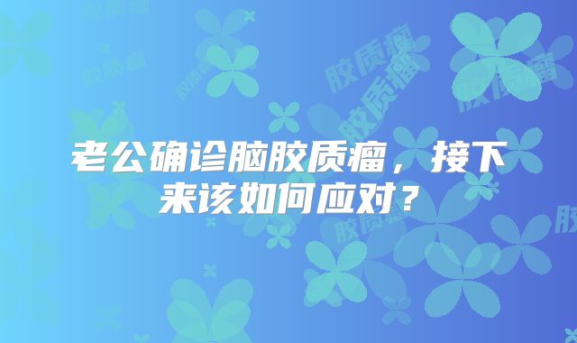 老公确诊脑胶质瘤，接下来该如何应对？