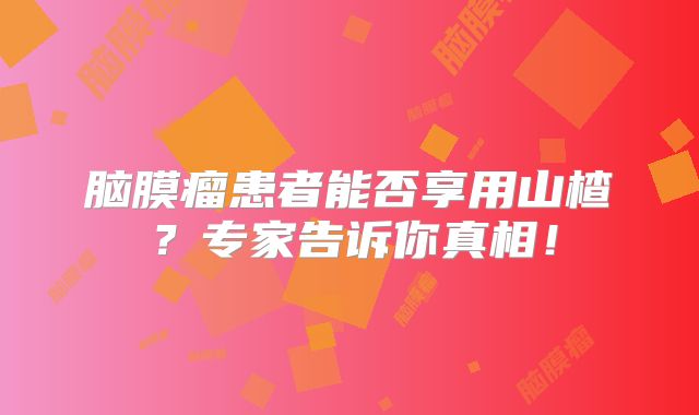 脑膜瘤患者能否享用山楂？专家告诉你真相！