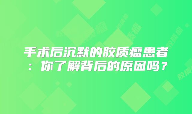 手术后沉默的胶质瘤患者：你了解背后的原因吗？