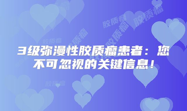 3级弥漫性胶质瘤患者：您不可忽视的关键信息！