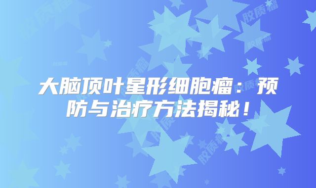 大脑顶叶星形细胞瘤：预防与治疗方法揭秘！