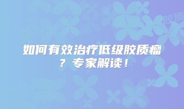 如何有效治疗低级胶质瘤？专家解读！