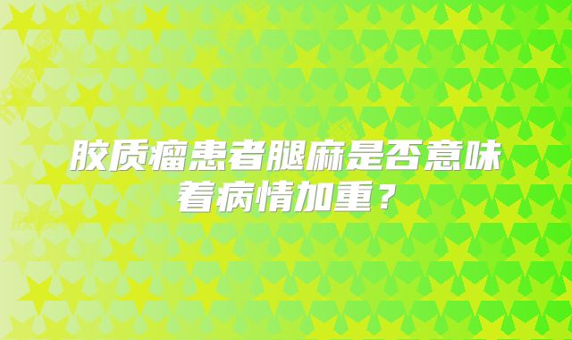 胶质瘤患者腿麻是否意味着病情加重？