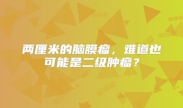 两厘米的脑膜瘤，难道也可能是二级肿瘤？
