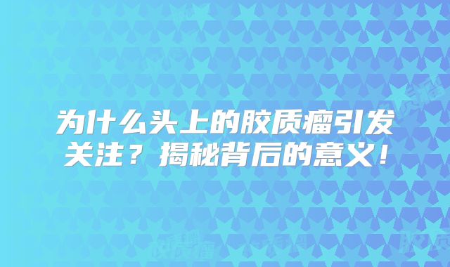 为什么头上的胶质瘤引发关注？揭秘背后的意义！