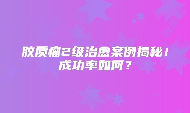 胶质瘤2级治愈案例揭秘！成功率如何？