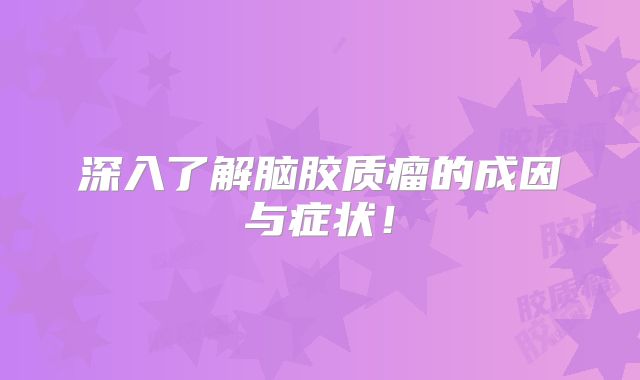 深入了解脑胶质瘤的成因与症状！