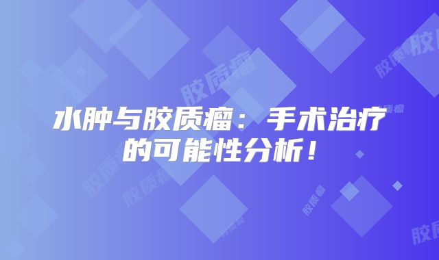 水肿与胶质瘤：手术治疗的可能性分析！