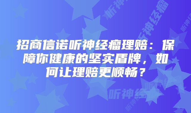 招商信诺听神经瘤理赔：保障你健康的坚实盾牌，如何让理赔更顺畅？