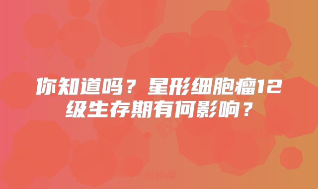 你知道吗？星形细胞瘤12级生存期有何影响？