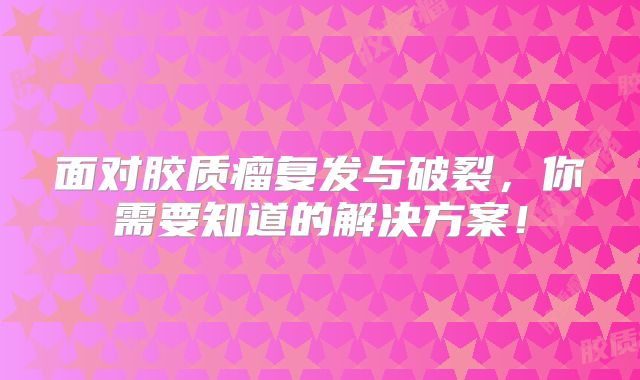 面对胶质瘤复发与破裂，你需要知道的解决方案！