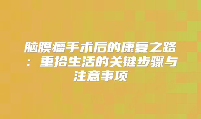 脑膜瘤手术后的康复之路：重拾生活的关键步骤与注意事项