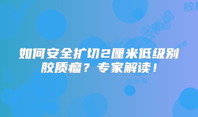 如何安全扩切2厘米低级别胶质瘤？专家解读！