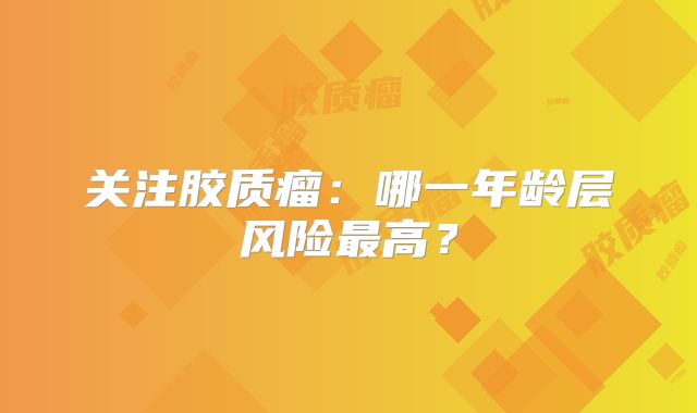 关注胶质瘤：哪一年龄层风险最高？