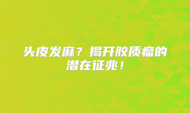 头皮发麻？揭开胶质瘤的潜在征兆！