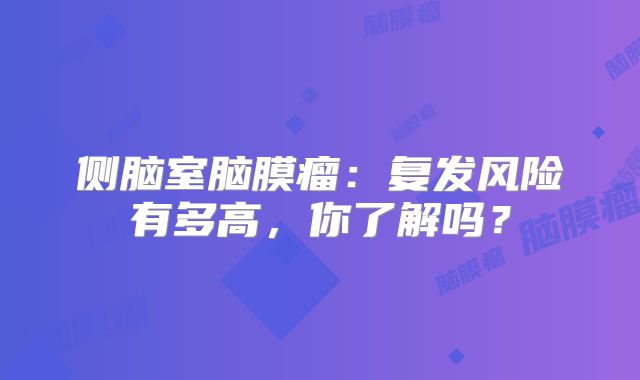 侧脑室脑膜瘤：复发风险有多高，你了解吗？
