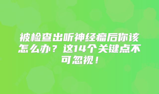 被检查出听神经瘤后你该怎么办？这14个关键点不可忽视！