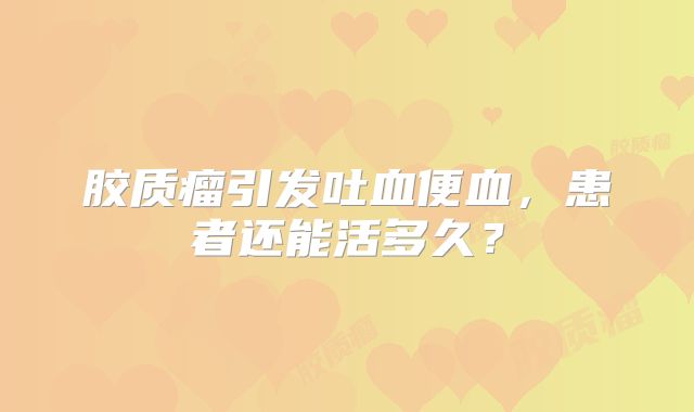 胶质瘤引发吐血便血，患者还能活多久？