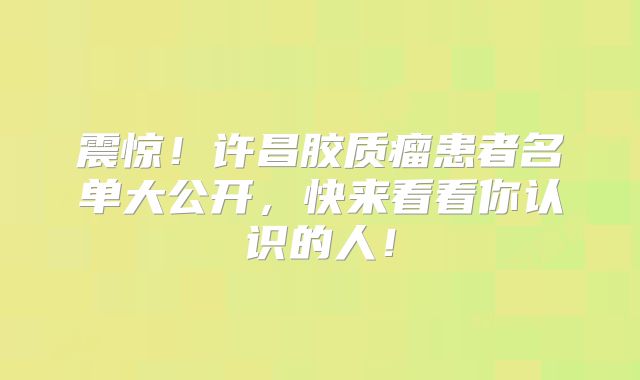 震惊！许昌胶质瘤患者名单大公开，快来看看你认识的人！