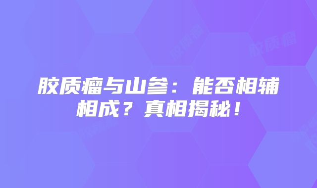 胶质瘤与山参：能否相辅相成？真相揭秘！
