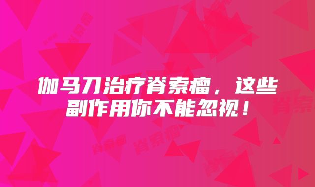 伽马刀治疗脊索瘤，这些副作用你不能忽视！