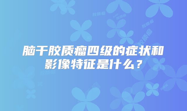 脑干胶质瘤四级的症状和影像特征是什么？