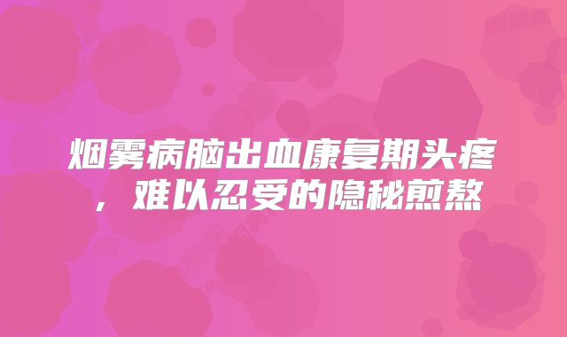 烟雾病脑出血康复期头疼，难以忍受的隐秘煎熬