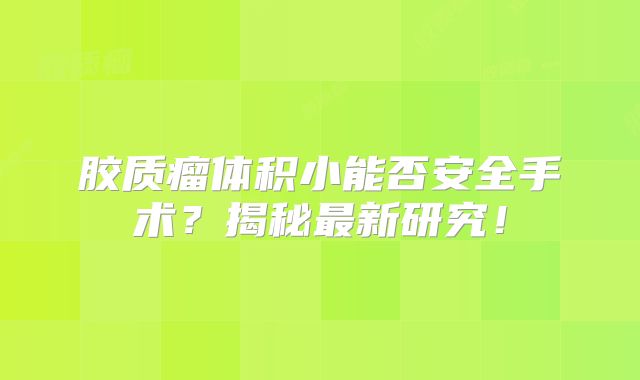 胶质瘤体积小能否安全手术？揭秘最新研究！