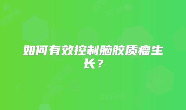 如何有效控制脑胶质瘤生长？