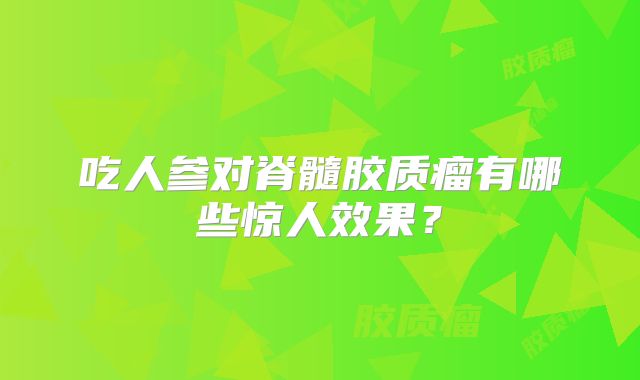 吃人参对脊髓胶质瘤有哪些惊人效果？