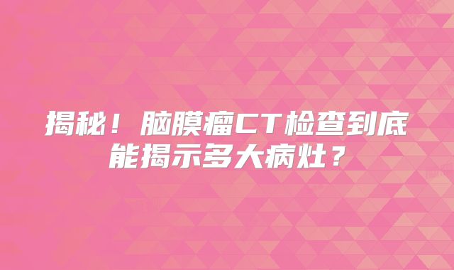 揭秘！脑膜瘤CT检查到底能揭示多大病灶？