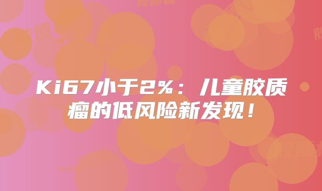 Ki67小于2%：儿童胶质瘤的低风险新发现！