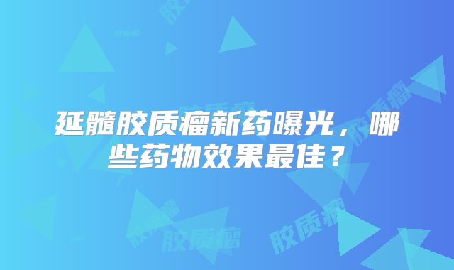 延髓胶质瘤新药曝光，哪些药物效果最佳？