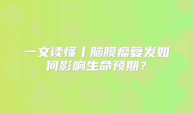 一文读懂丨脑膜瘤复发如何影响生命预期？