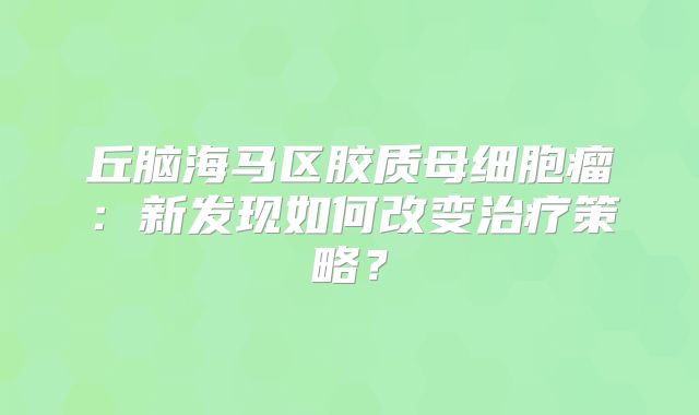 丘脑海马区胶质母细胞瘤：新发现如何改变治疗策略？