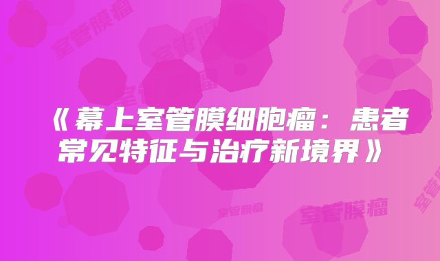 《幕上室管膜细胞瘤：患者常见特征与治疗新境界》
