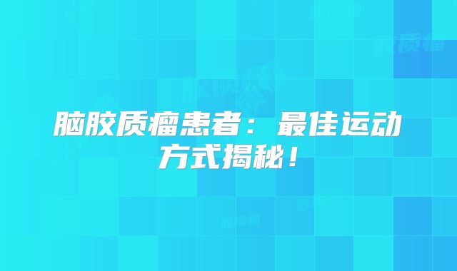 脑胶质瘤患者：最佳运动方式揭秘！