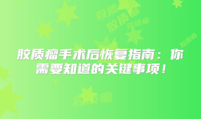 胶质瘤手术后恢复指南：你需要知道的关键事项！