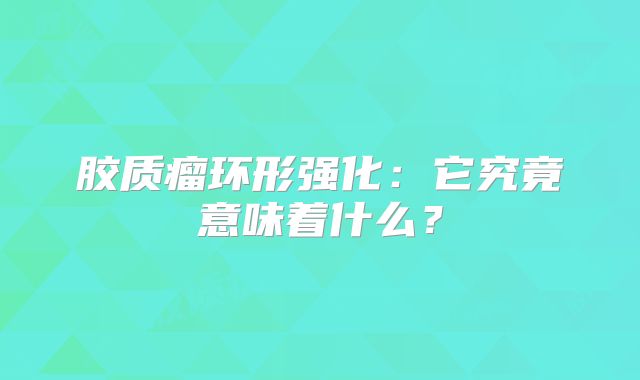 胶质瘤环形强化：它究竟意味着什么？
