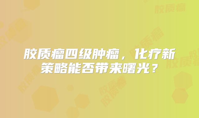 胶质瘤四级肿瘤，化疗新策略能否带来曙光？