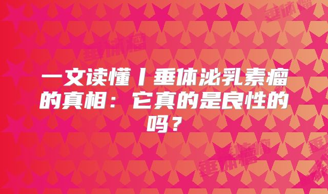 一文读懂丨垂体泌乳素瘤的真相：它真的是良性的吗？