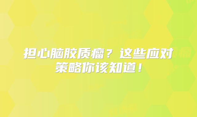 担心脑胶质瘤？这些应对策略你该知道！