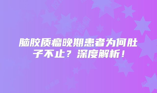 脑胶质瘤晚期患者为何肚子不止？深度解析！
