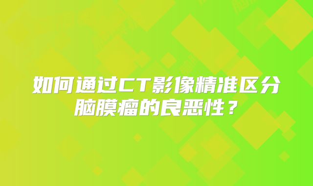 如何通过CT影像精准区分脑膜瘤的良恶性？