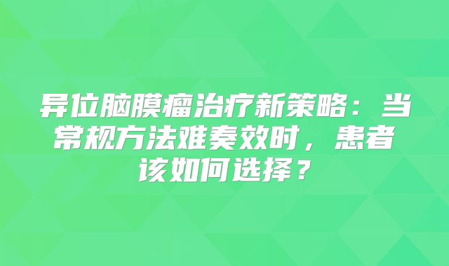 异位脑膜瘤治疗新策略：当常规方法难奏效时，患者该如何选择？