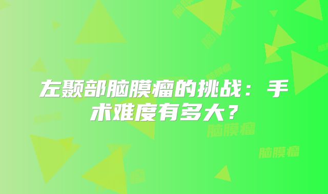 左颞部脑膜瘤的挑战：手术难度有多大？