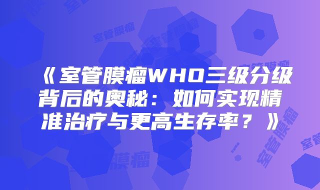 《室管膜瘤WHO三级分级背后的奥秘：如何实现精准治疗与更高生存率？》