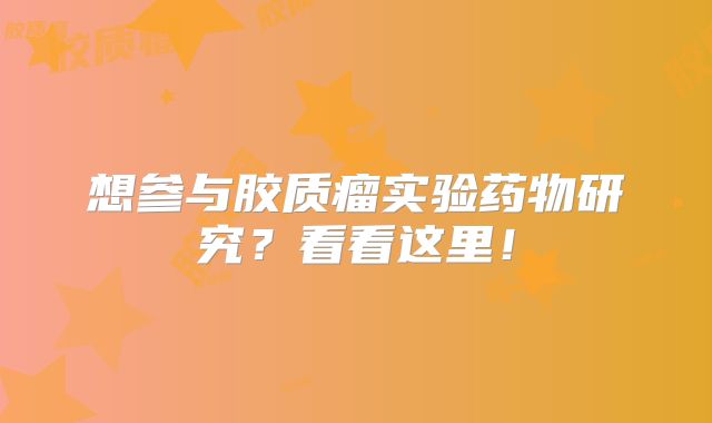 想参与胶质瘤实验药物研究？看看这里！